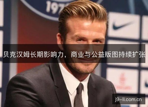 贝克汉姆长期影响力，商业与公益版图持续扩张